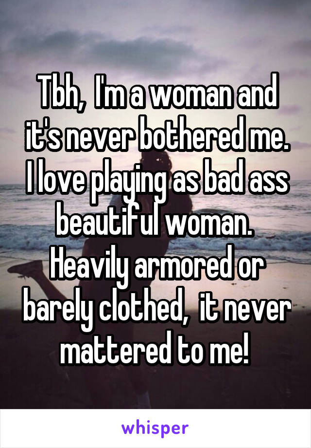 Tbh,  I'm a woman and it's never bothered me. I love playing as bad ass beautiful woman.  Heavily armored or barely clothed,  it never mattered to me! 