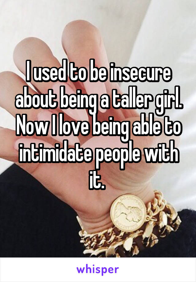 I used to be insecure about being a taller girl. Now I love being able to intimidate people with it. 
