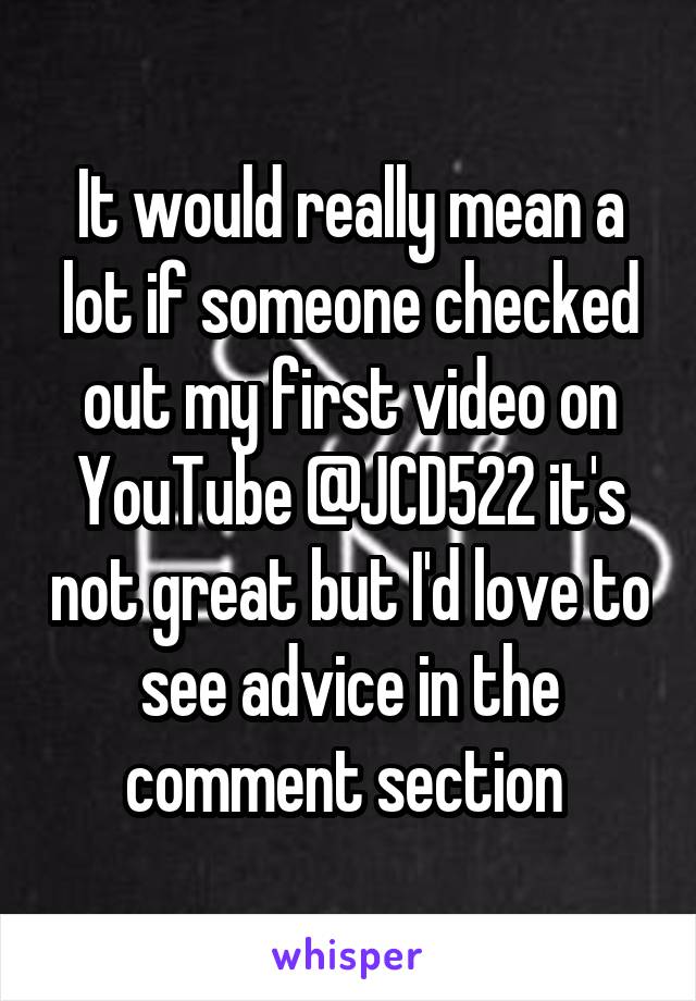 It would really mean a lot if someone checked out my first video on YouTube @JCD522 it's not great but I'd love to see advice in the comment section 