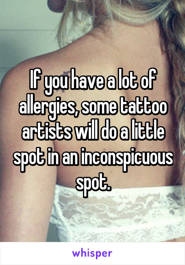 If you have a lot of allergies, some tattoo artists will do a little spot in an inconspicuous spot.