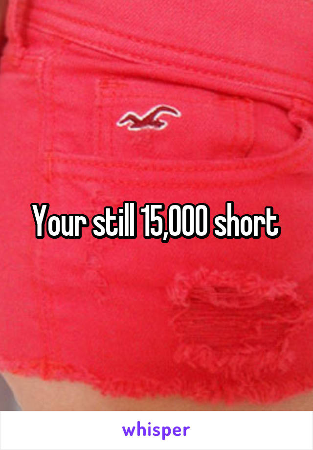 Your still 15,000 short 