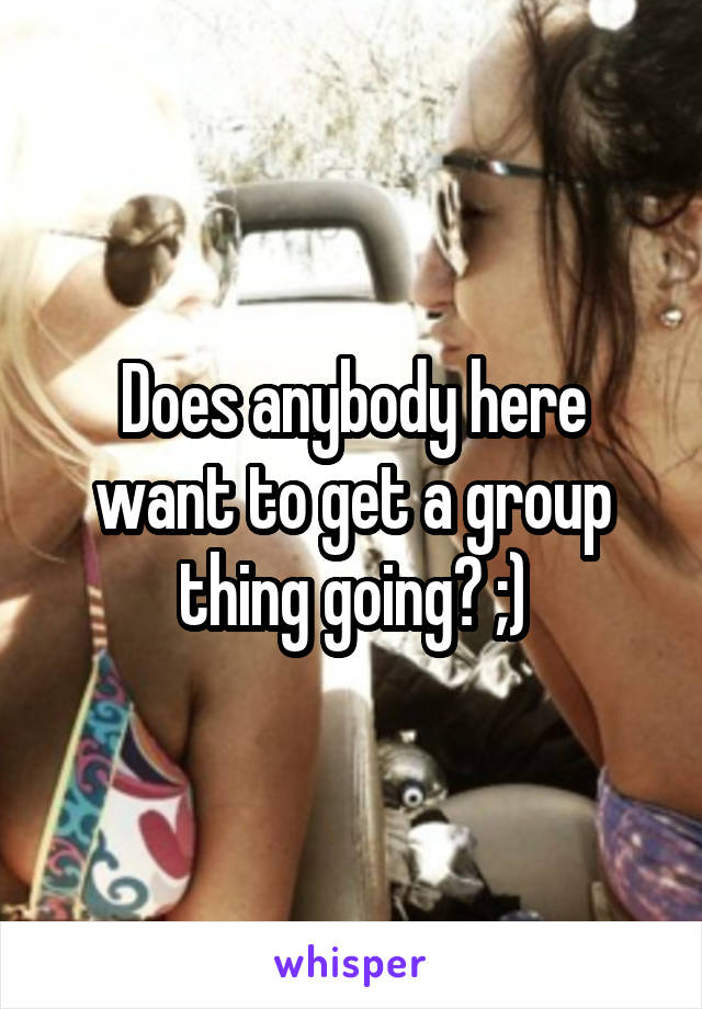 Does anybody here want to get a group thing going? ;)