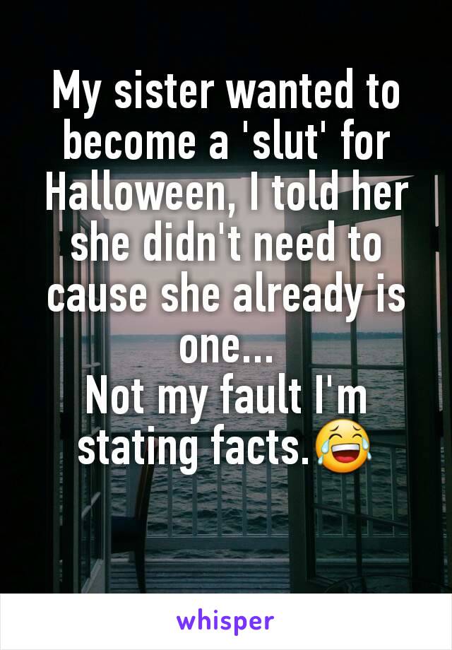 My sister wanted to become a 'slut' for Halloween, I told her she didn't need to cause she already is one...
Not my fault I'm stating facts.😂
