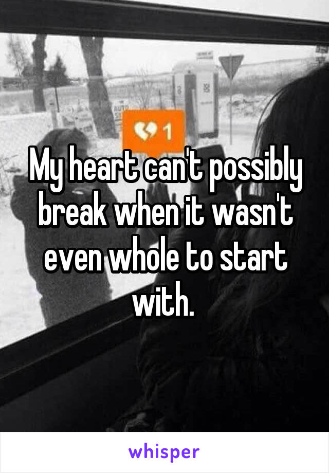 My heart can't possibly break when it wasn't even whole to start with. 