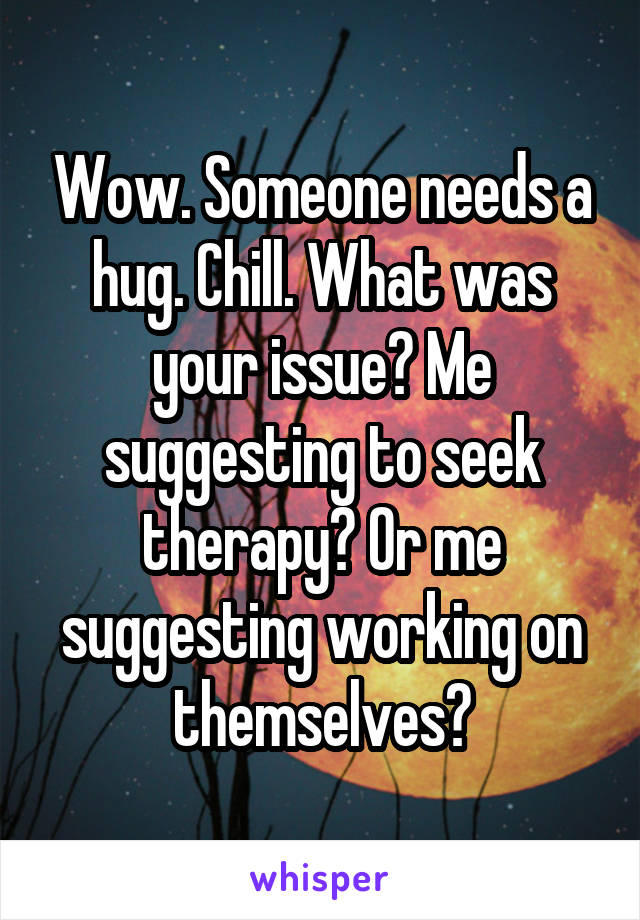 Wow. Someone needs a hug. Chill. What was your issue? Me suggesting to seek therapy? Or me suggesting working on themselves?