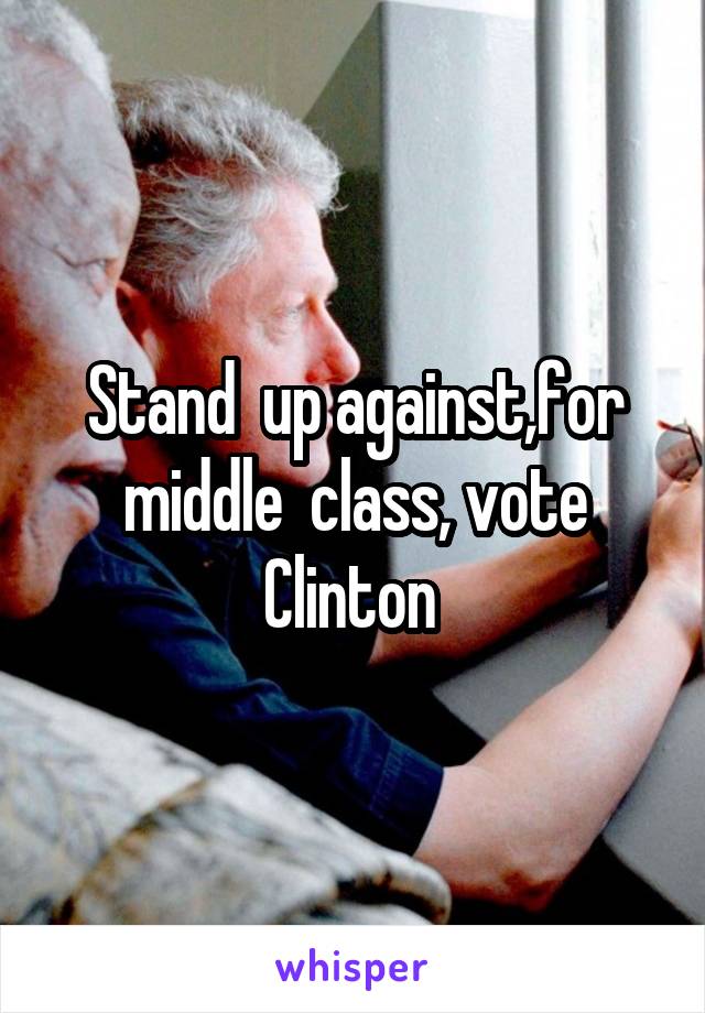 Stand  up against,for middle  class, vote Clinton 