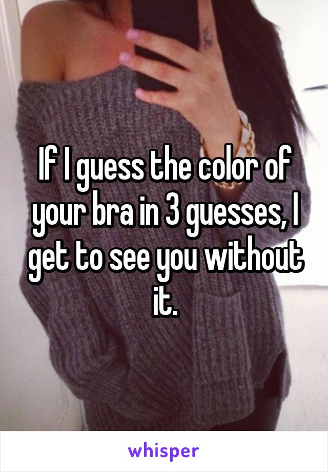 If I guess the color of your bra in 3 guesses, I get to see you without it.