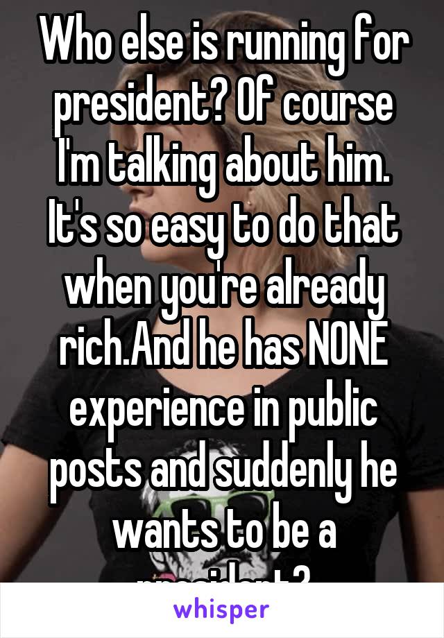 Who else is running for president? Of course I'm talking about him. It's so easy to do that when you're already rich.And he has NONE experience in public posts and suddenly he wants to be a president?