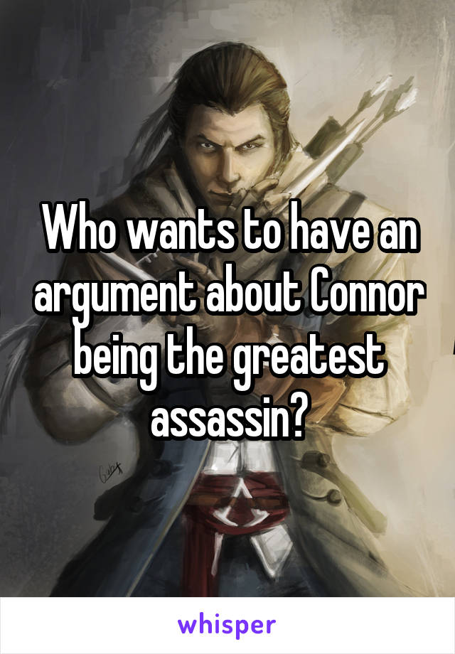 Who wants to have an argument about Connor being the greatest assassin?