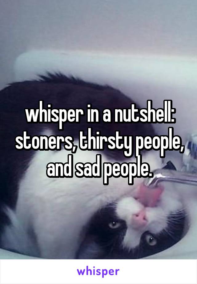 whisper in a nutshell: stoners, thirsty people, and sad people.