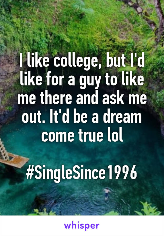 I like college, but I'd like for a guy to like me there and ask me out. It'd be a dream come true lol

#SingleSince1996