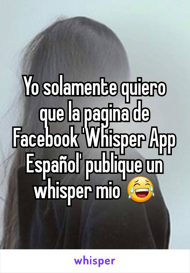 Yo solamente quiero que la pagina de Facebook 'Whisper App Español' publique un whisper mio 😂