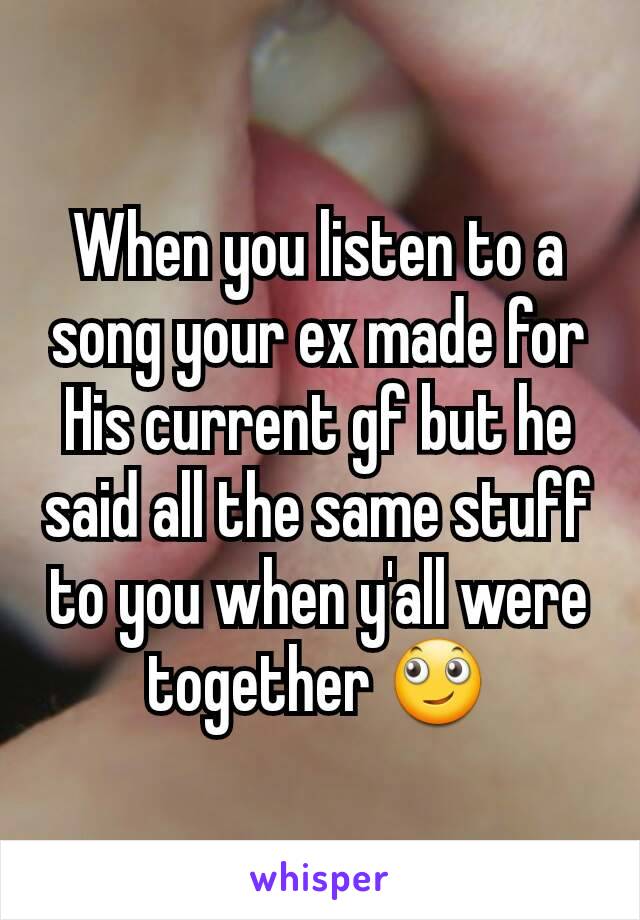 When you listen to a song your ex made for His current gf but he said all the same stuff to you when y'all were together 🙄