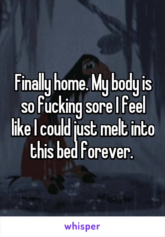 Finally home. My body is so fucking sore I feel like I could just melt into this bed forever. 