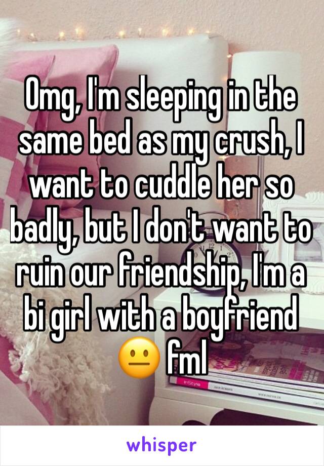 Omg, I'm sleeping in the same bed as my crush, I want to cuddle her so badly, but I don't want to ruin our friendship, I'm a bi girl with a boyfriend 😐 fml