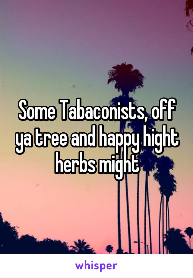 Some Tabaconists, off ya tree and happy hight herbs might