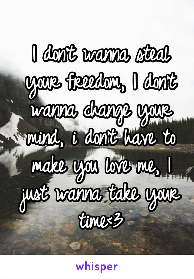 I don't wanna steal your freedom, I don't wanna change your mind, i don't have to make you love me, I just wanna take your time<3