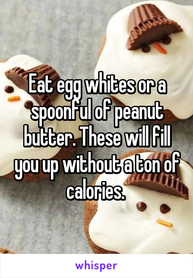 Eat egg whites or a spoonful of peanut butter. These will fill you up without a ton of calories. 