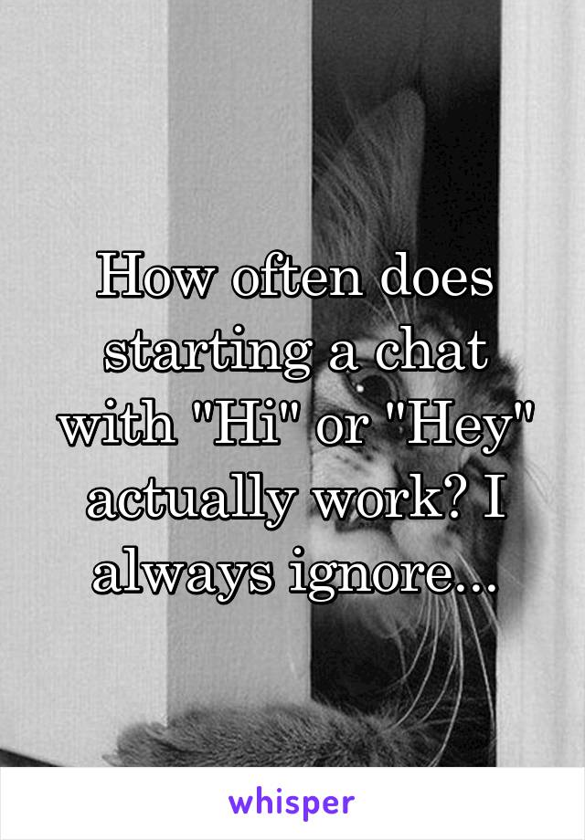 How often does starting a chat with "Hi" or "Hey" actually work? I always ignore...