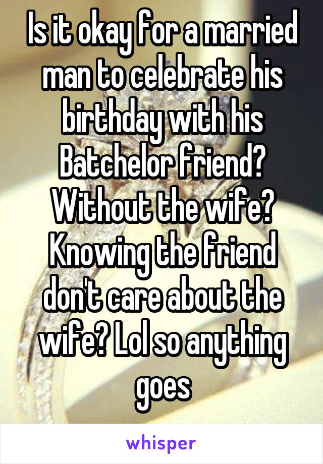 Is it okay for a married man to celebrate his birthday with his Batchelor friend? Without the wife? Knowing the friend don't care about the wife? Lol so anything goes
