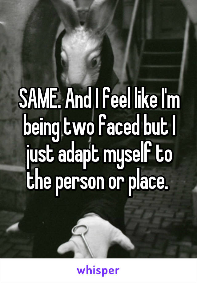 SAME. And I feel like I'm being two faced but I just adapt myself to the person or place. 