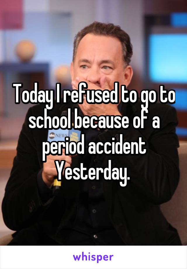 Today I refused to go to school because of a period accident Yesterday. 