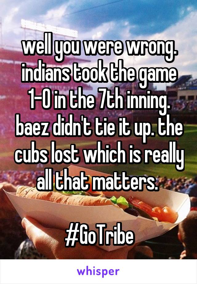 well you were wrong. indians took the game 1-0 in the 7th inning. baez didn't tie it up. the cubs lost which is really all that matters. 

#GoTribe