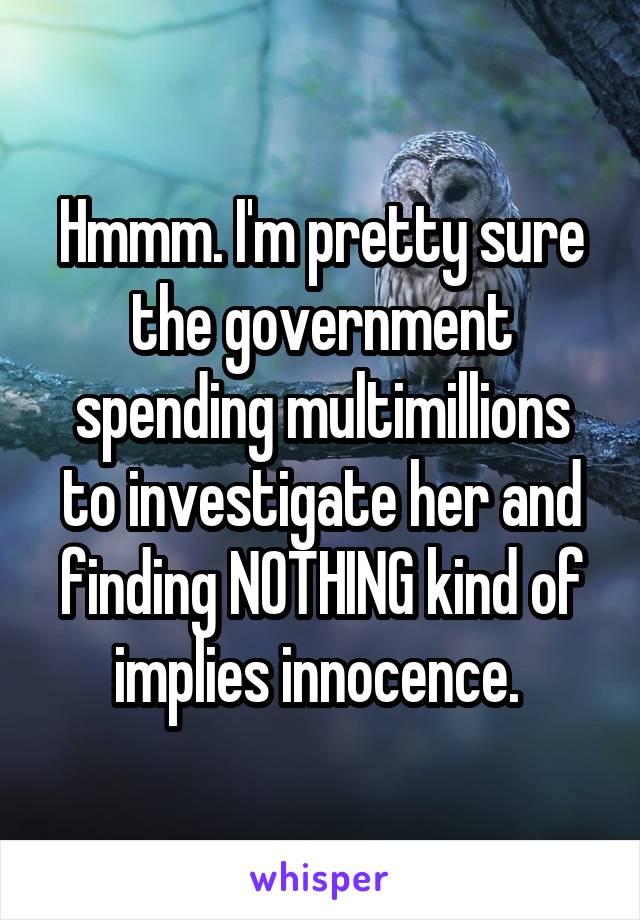 Hmmm. I'm pretty sure the government spending multimillions to investigate her and finding NOTHING kind of implies innocence. 