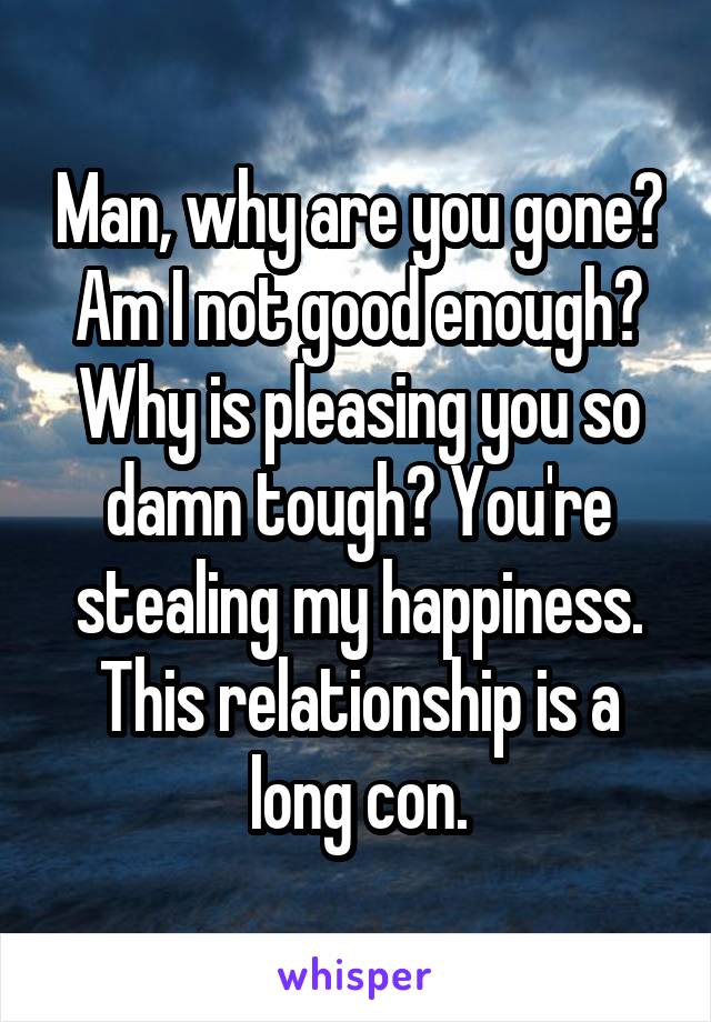 Man, why are you gone? Am I not good enough? Why is pleasing you so damn tough? You're stealing my happiness. This relationship is a long con.