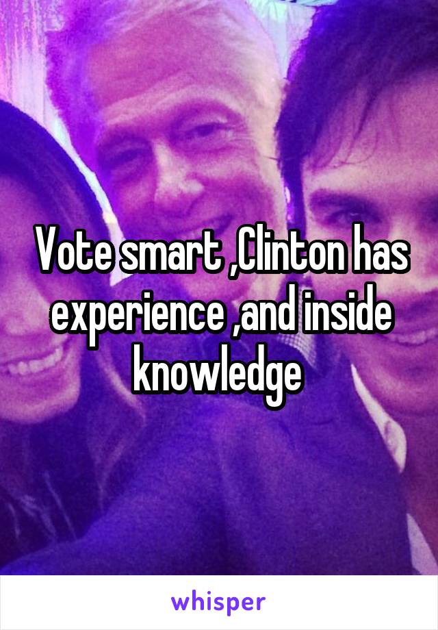 Vote smart ,Clinton has experience ,and inside knowledge 