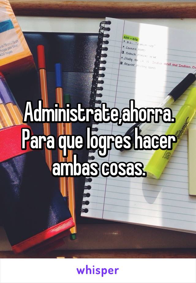 Administrate,ahorra. Para que logres hacer ambas cosas.