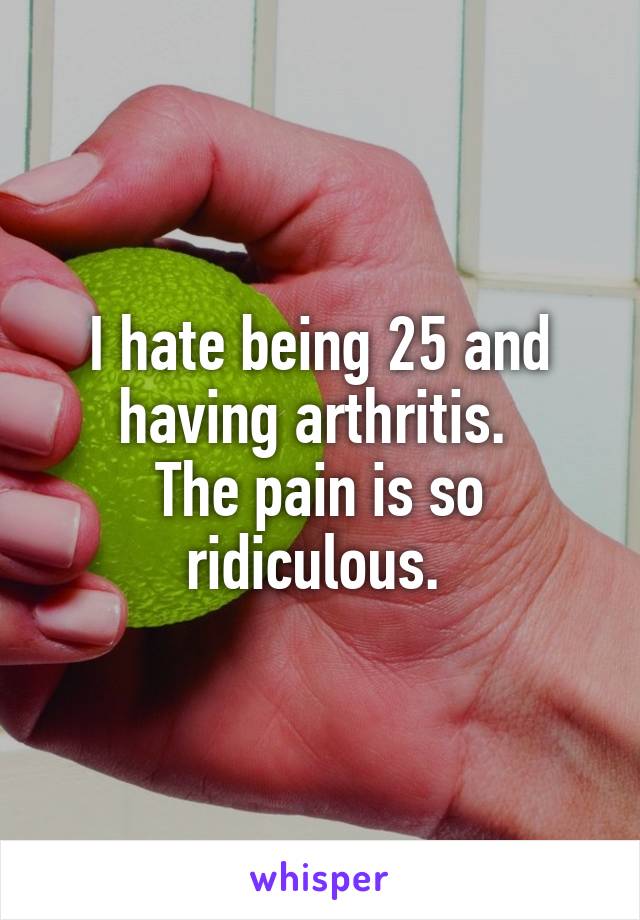 I hate being 25 and having arthritis. 
The pain is so ridiculous. 