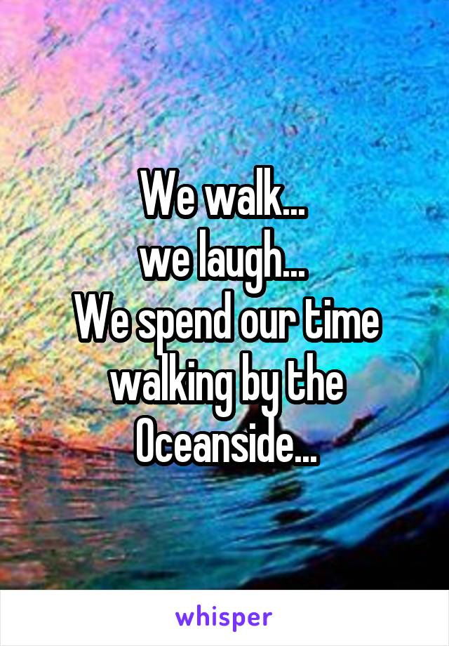 We walk... 
we laugh... 
We spend our time walking by the Oceanside...