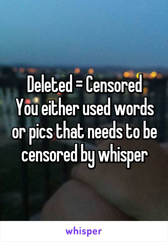 Deleted = Censored
You either used words or pics that needs to be censored by whisper