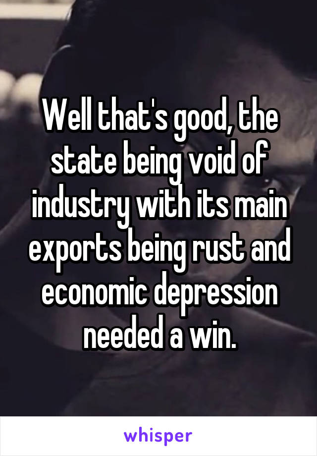 Well that's good, the state being void of industry with its main exports being rust and economic depression needed a win.