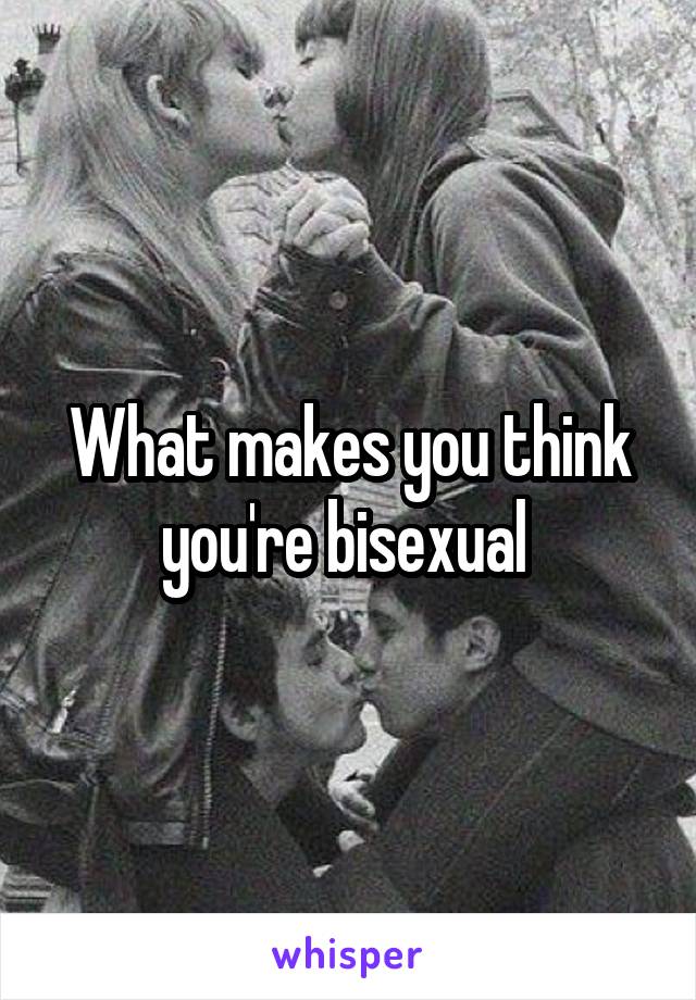 What makes you think you're bisexual 