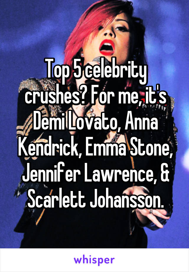 Top 5 celebrity crushes? For me, it's Demi Lovato, Anna Kendrick, Emma Stone, Jennifer Lawrence, & Scarlett Johansson.