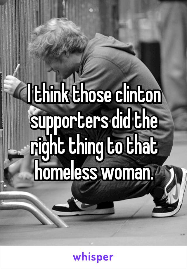 I think those clinton supporters did the right thing to that homeless woman.