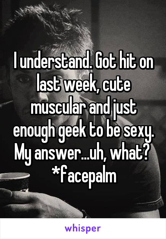 I understand. Got hit on last week, cute muscular and just enough geek to be sexy. My answer...uh, what? 
*facepalm