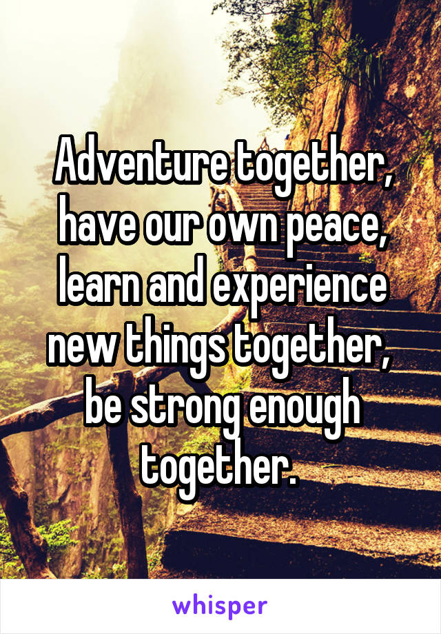 Adventure together, have our own peace, learn and experience new things together,  be strong enough together. 