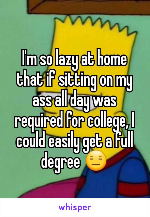 I'm so lazy at home that if sitting on my ass all day was required for college, I could easily get a full degree 😑