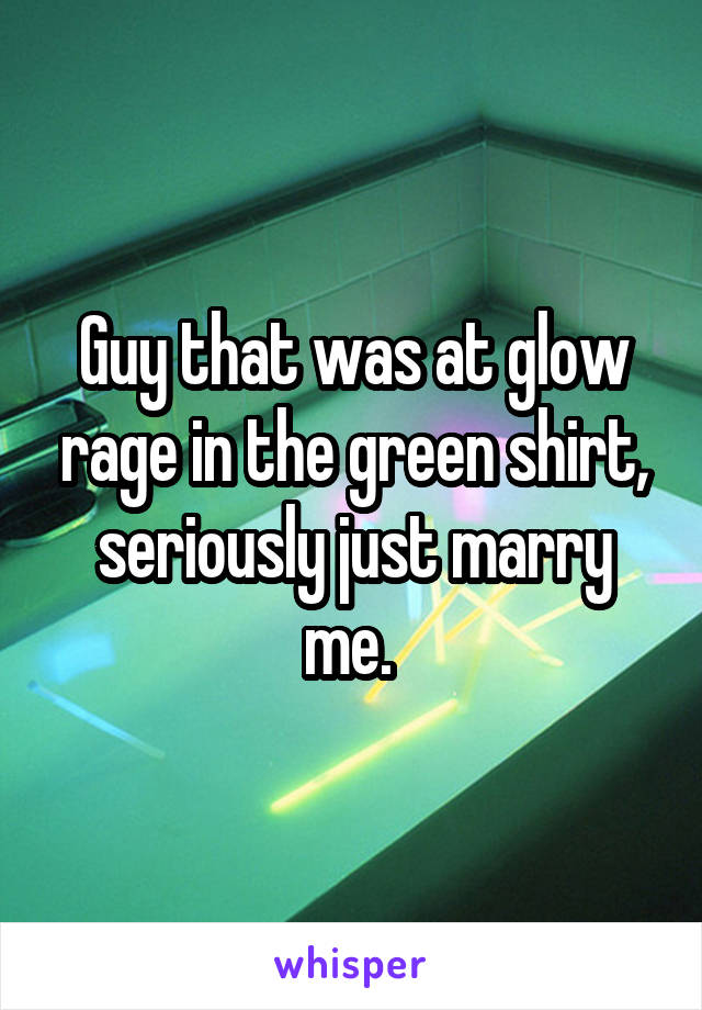 Guy that was at glow rage in the green shirt, seriously just marry me. 