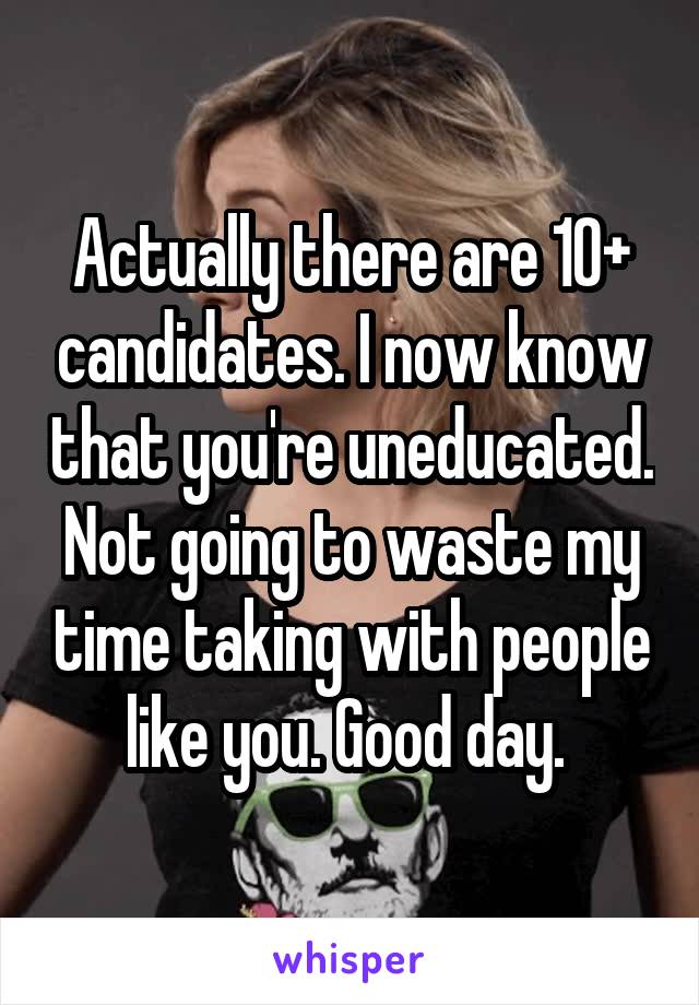 Actually there are 10+ candidates. I now know that you're uneducated. Not going to waste my time taking with people like you. Good day. 