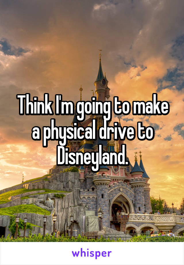 Think I'm going to make a physical drive to Disneyland.