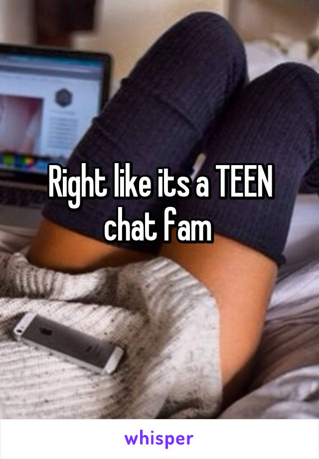 Right like its a TEEN chat fam 
