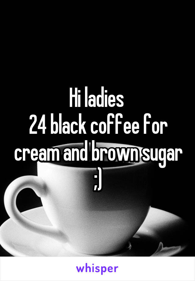 Hi ladies 
24 black coffee for cream and brown sugar ;)