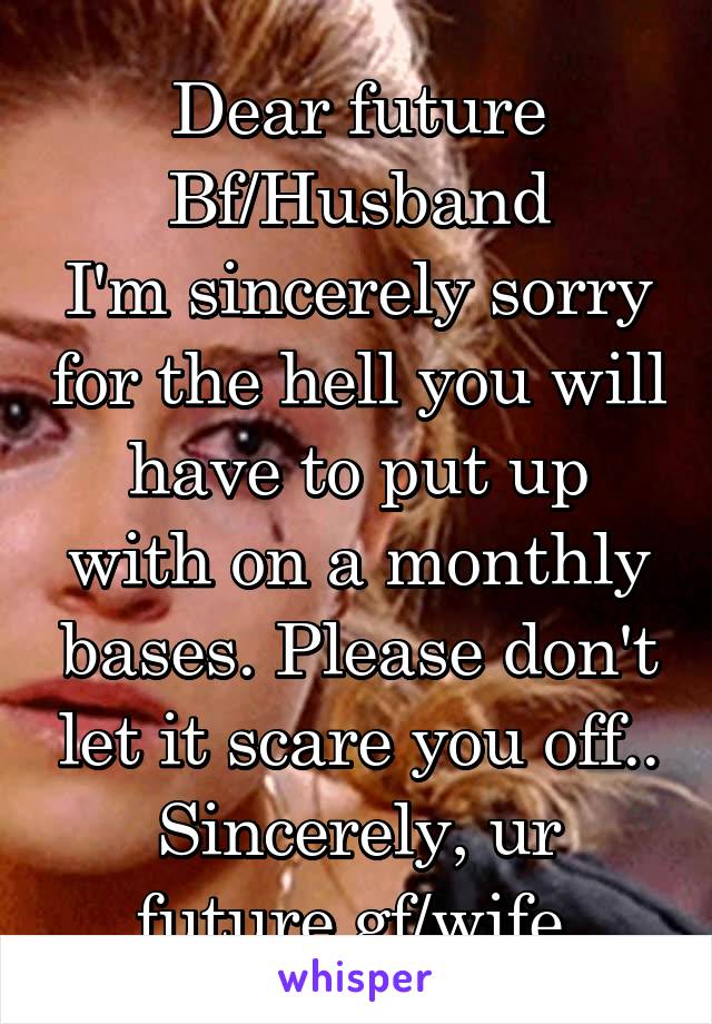 Dear future Bf/Husband
I'm sincerely sorry for the hell you will have to put up with on a monthly bases. Please don't let it scare you off..
Sincerely, ur future gf/wife.