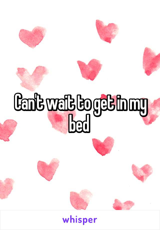 Can't wait to get in my bed 