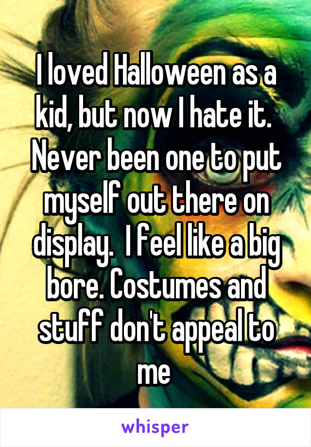 I loved Halloween as a kid, but now I hate it.  Never been one to put myself out there on display.  I feel like a big bore. Costumes and stuff don't appeal to me 