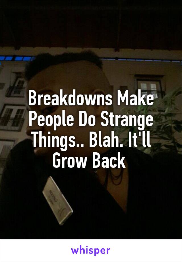 Breakdowns Make People Do Strange Things.. Blah. It'll Grow Back 